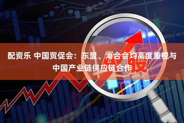 配资乐 中国贸促会:东盟、海合会均高度重视与中国产业链供应链合作