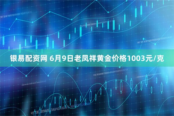银易配资网 6月9日老凤祥黄金价格1003元/克