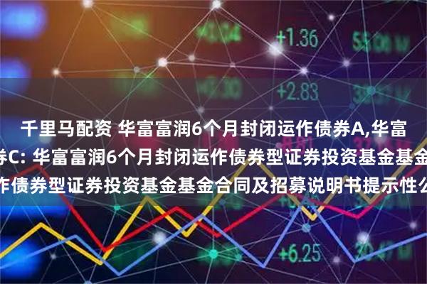千里马配资 华富富润6个月封闭运作债券A,华富富润6个月封闭运作债券C: 华富富润6个月封闭运作债券型证券投资基金基金合同及招募说明书提示性公告