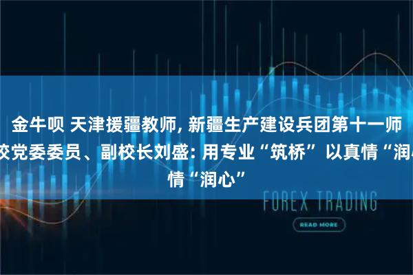 金牛呗 天津援疆教师, 新疆生产建设兵团第十一师职校党委委员、副校长刘盛: 用专业“筑桥” 以真情“润心”