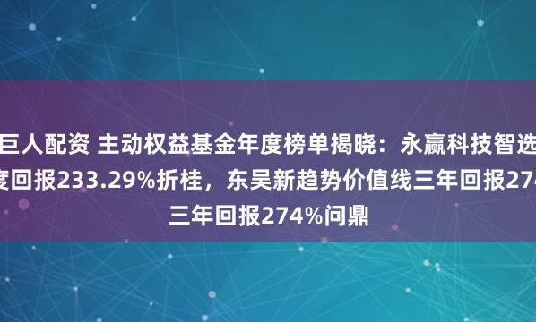 巨人配资 主动权益基金年度榜单揭晓：永赢科技智选A以年度回报233.29%折桂，东吴新趋势价值线三年回报274%问鼎