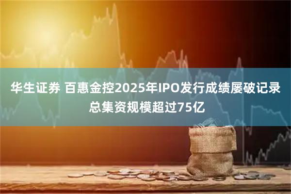 华生证券 百惠金控2025年IPO发行成绩屡破记录 总集资规模超过75亿