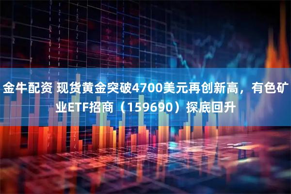 金牛配资 现货黄金突破4700美元再创新高，有色矿业ETF招商（159690）探底回升