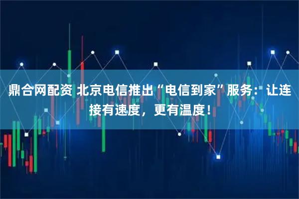 鼎合网配资 北京电信推出“电信到家”服务：让连接有速度，更有温度！