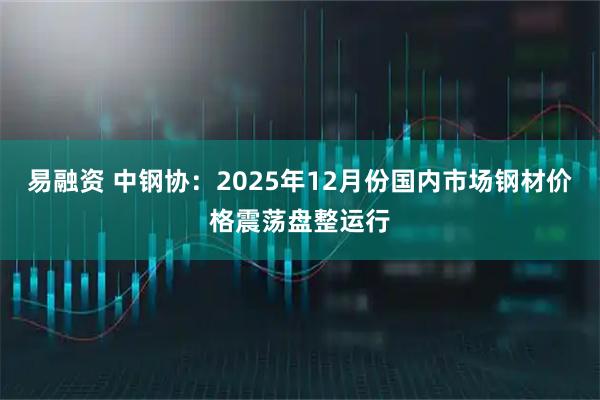 易融资 中钢协：2025年12月份国内市场钢材价格震荡盘整运行