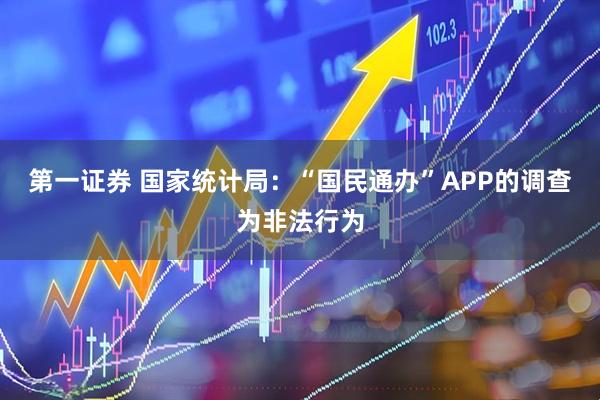 第一证券 国家统计局：“国民通办”APP的调查为非法行为