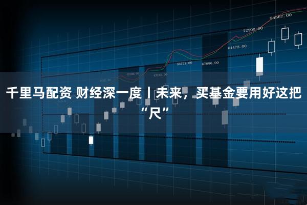 千里马配资 财经深一度丨未来，买基金要用好这把“尺”