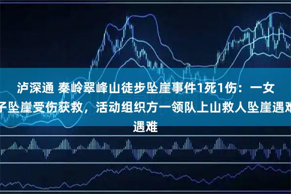 泸深通 秦岭翠峰山徒步坠崖事件1死1伤：一女子坠崖受伤获救，活动组织方一领队上山救人坠崖遇难