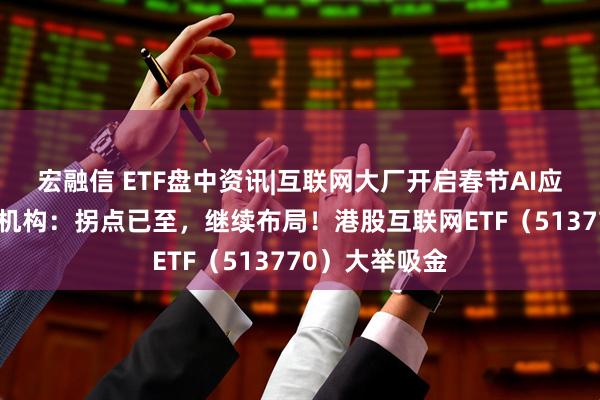 宏融信 ETF盘中资讯|互联网大厂开启春节AI应用流量大战，机构：拐点已至，继续布局！港股互联网ETF（513770）大举吸金