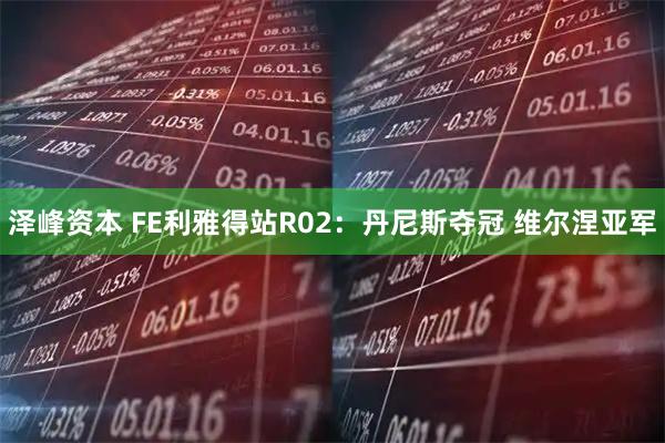 泽峰资本 FE利雅得站R02：丹尼斯夺冠 维尔涅亚军