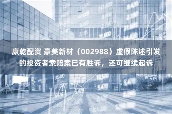 康乾配资 豪美新材(002988)虚假陈述引发的投资者索赔案已有胜诉,还可继续起诉