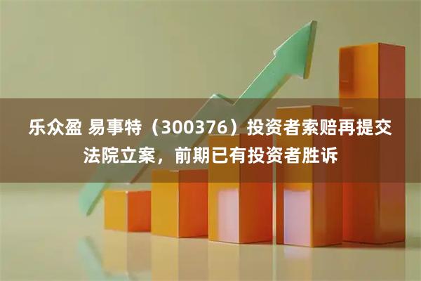 乐众盈 易事特（300376）投资者索赔再提交法院立案，前期已有投资者胜诉