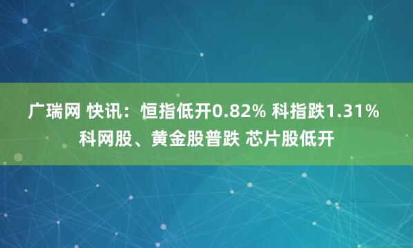 广瑞网 快讯：恒指低开0.82% 科指跌1.31% 科网股、黄金股普跌 芯片股低开