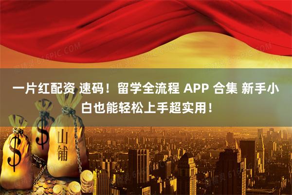 一片红配资 速码！留学全流程 APP 合集 新手小白也能轻松上手超实用！