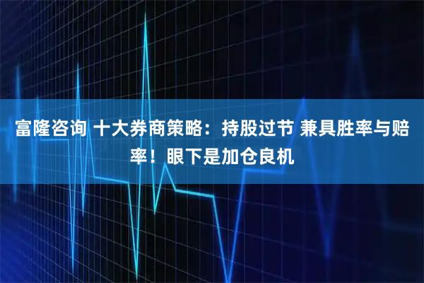 富隆咨询 十大券商策略:持股过节 兼具胜率与赔率!眼下是加仓良机