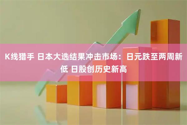 K线猎手 日本大选结果冲击市场：日元跌至两周新低 日股创历史新高
