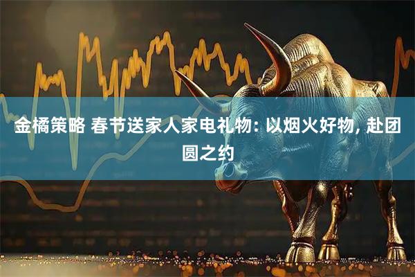 金橘策略 春节送家人家电礼物: 以烟火好物, 赴团圆之约