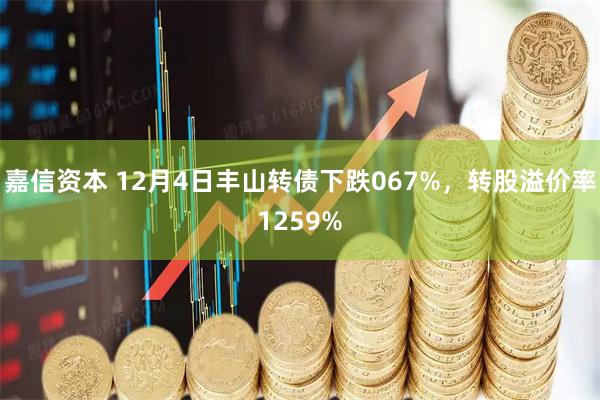 嘉信资本 12月4日丰山转债下跌067%，转股溢价率1259%