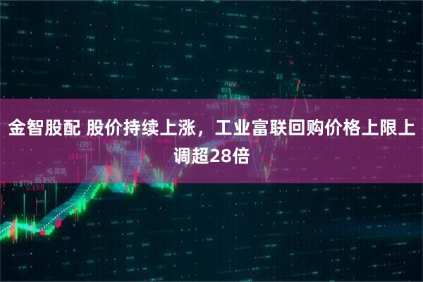 金智股配 股价持续上涨，工业富联回购价格上限上调超28倍