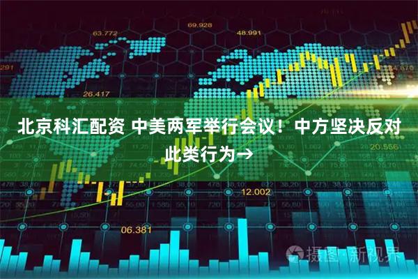 北京科汇配资 中美两军举行会议！中方坚决反对此类行为→