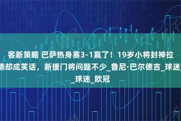 客新策略 巴萨热身赛3-1赢了！19岁小将封神拉什福德却成笑话，新援门将问题不少_鲁尼·巴尔德吉_球迷_欧冠
