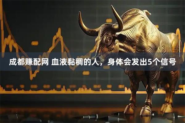 成都赚配网 血液黏稠的人，身体会发出5个信号