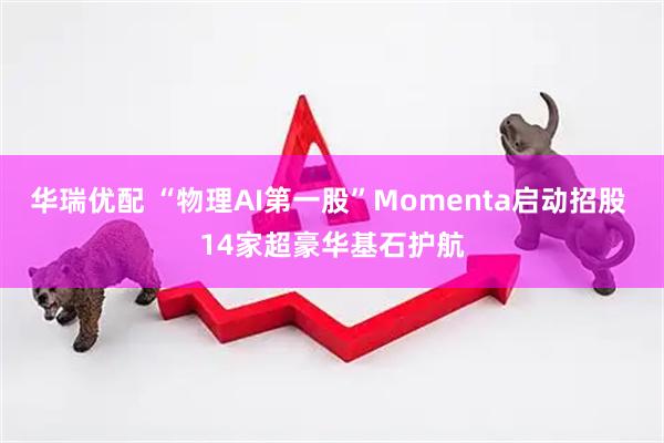 华瑞优配 “物理AI第一股”Momenta启动招股 14家超豪华基石护航