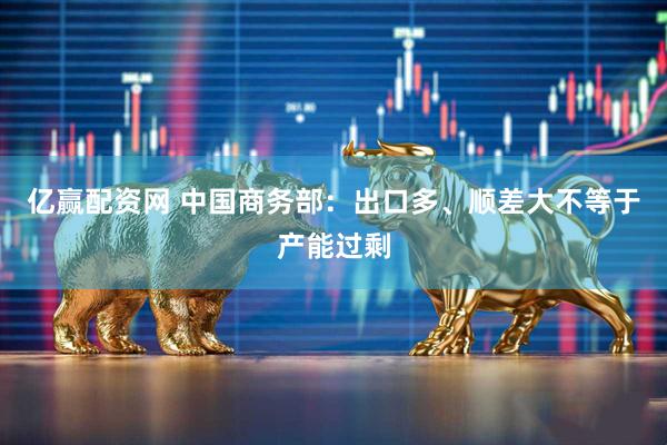 亿赢配资网 中国商务部：出口多、顺差大不等于产能过剩